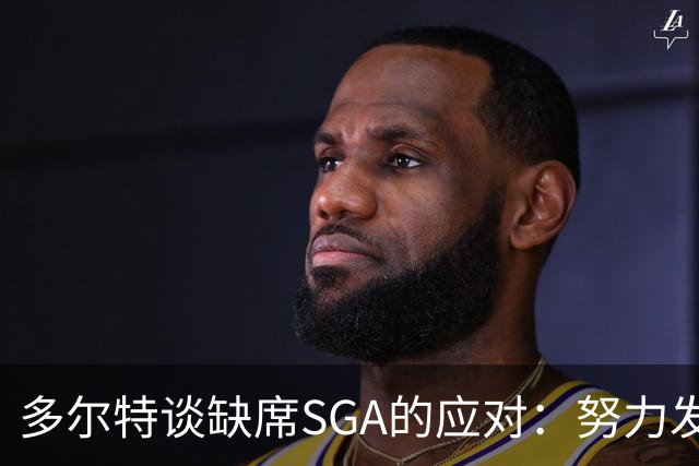 多尔特谈缺席SGA的应对：努力发挥自己角色，已适应与他共舞