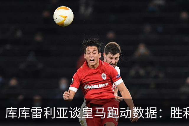 库库雷利亚谈皇马跑动数据：胜利会改变一切